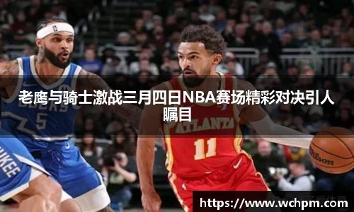 老鹰与骑士激战三月四日NBA赛场精彩对决引人瞩目