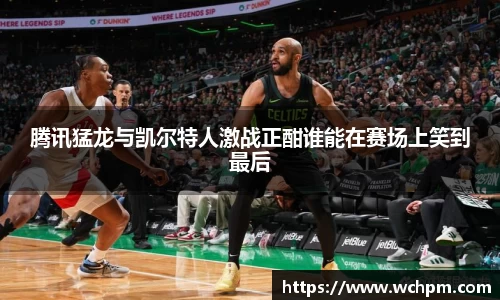 腾讯猛龙与凯尔特人激战正酣谁能在赛场上笑到最后